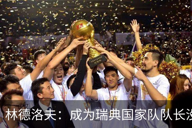 林德洛夫：成为瑞典国家队队长没有丝毫犹豫